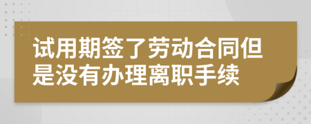 试用期签了劳动合同但是没有办理离职手续