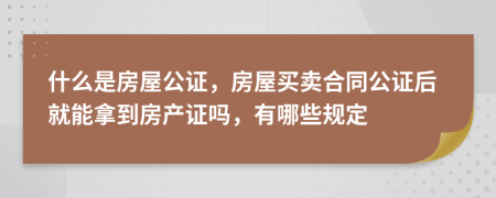 什么是房屋公证，房屋买卖合同公证后就能拿到房产证吗，有哪些规定