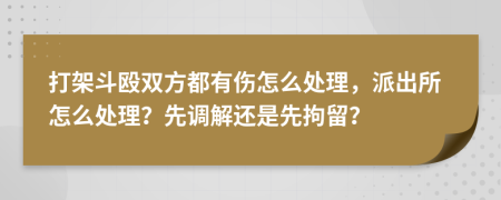 打架斗殴双方都有伤怎么处理，派出所怎么处理？先调解还是先拘留？