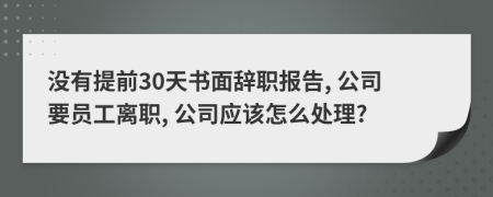 没有提前30天书面辞职报告, 公司要员工离职, 公司应该怎么处理?