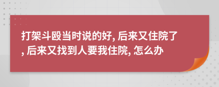 打架斗殴当时说的好, 后来又住院了, 后来又找到人要我住院, 怎么办