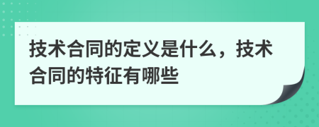 技术合同的定义是什么，技术合同的特征有哪些