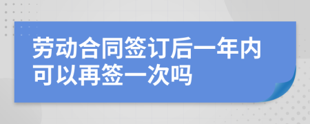 劳动合同签订后一年内可以再签一次吗