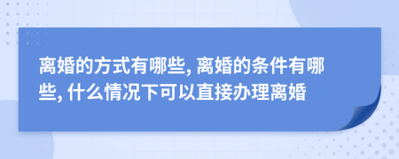 离婚的方式有哪些, 离婚的条件有哪些, 什么情况下可以直接办理离婚