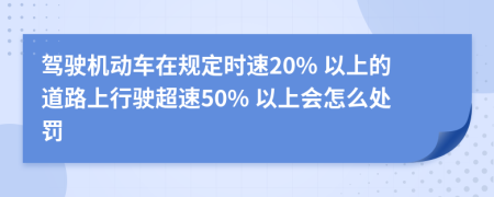 驾驶机动车在规定时速20% 以上的道路上行驶超速50% 以上会怎么处罚