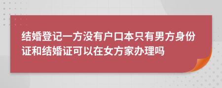 结婚登记一方没有户口本只有男方身份证和结婚证可以在女方家办理吗