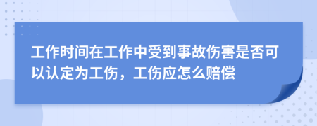 工作时间在工作中受到事故伤害是否可以认定为工伤，工伤应怎么赔偿