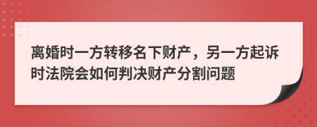 离婚时一方转移名下财产，另一方起诉时法院会如何判决财产分割问题