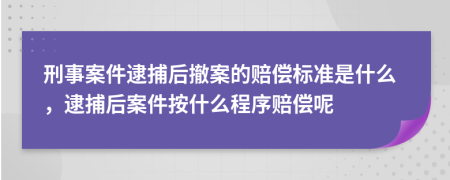 刑事案件逮捕后撤案的赔偿标准是什么，逮捕后案件按什么程序赔偿呢