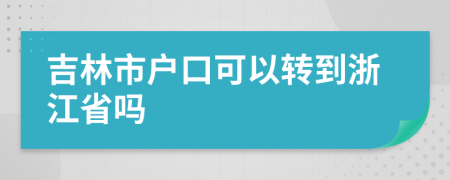 吉林市户口可以转到浙江省吗