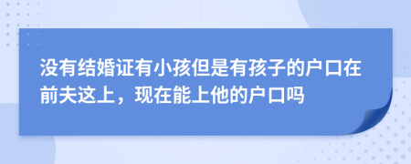 没有结婚证有小孩但是有孩子的户口在前夫这上，现在能上他的户口吗