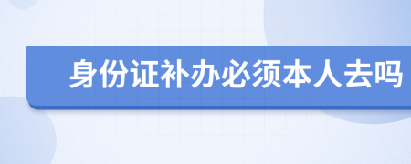 身份证补办必须本人去吗