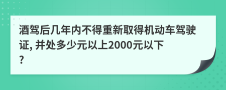 酒驾后几年内不得重新取得机动车驾驶证, 并处多少元以上2000元以下?