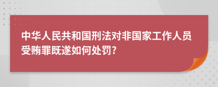 中华人民共和国刑法对非国家工作人员受贿罪既遂如何处罚?