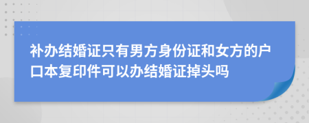 补办结婚证只有男方身份证和女方的户口本复印件可以办结婚证掉头吗