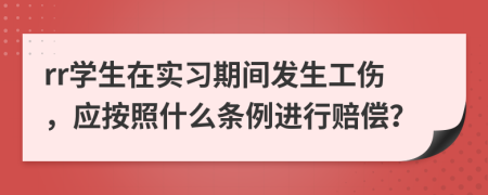 rr学生在实习期间发生工伤，应按照什么条例进行赔偿？