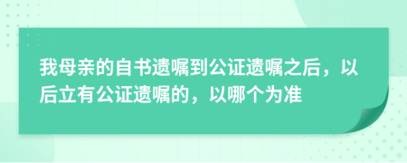 我母亲的自书遗嘱到公证遗嘱之后，以后立有公证遗嘱的，以哪个为准