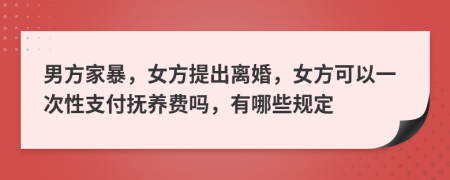 男方家暴，女方提出离婚，女方可以一次性支付抚养费吗，有哪些规定