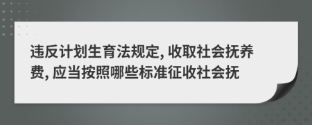 违反计划生育法规定, 收取社会抚养费, 应当按照哪些标准征收社会抚