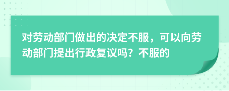 对劳动部门做出的决定不服，可以向劳动部门提出行政复议吗？不服的