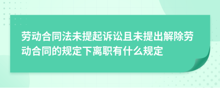 劳动合同法未提起诉讼且未提出解除劳动合同的规定下离职有什么规定