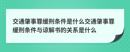 交通肇事罪缓刑条件是什么交通肇事罪缓刑条件与谅解书的关系是什么