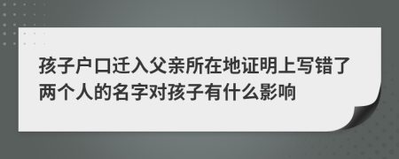 孩子户口迁入父亲所在地证明上写错了两个人的名字对孩子有什么影响