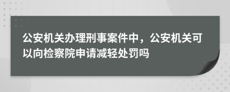 公安机关办理刑事案件中，公安机关可以向检察院申请减轻处罚吗