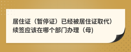 居住证（暂停证）已经被居住证取代）续签应该在哪个部门办理（母)