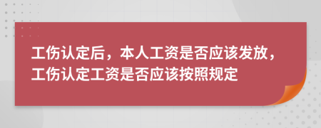 工伤认定后，本人工资是否应该发放，工伤认定工资是否应该按照规定