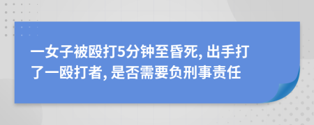 一女子被殴打5分钟至昏死, 出手打了一殴打者, 是否需要负刑事责任