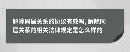 解除同居关系的协议有效吗, 解除同居关系的相关法律规定是怎么样的