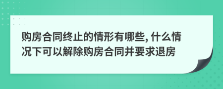 购房合同终止的情形有哪些, 什么情况下可以解除购房合同并要求退房