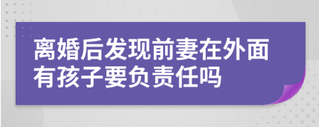 离婚后发现前妻在外面有孩子要负责任吗