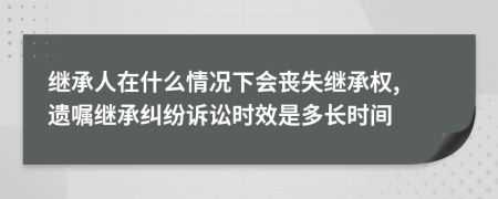 继承人在什么情况下会丧失继承权, 遗嘱继承纠纷诉讼时效是多长时间