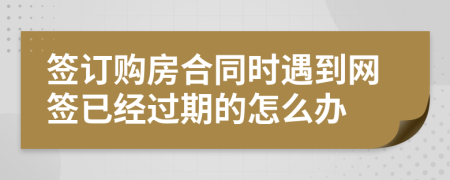 签订购房合同时遇到网签已经过期的怎么办