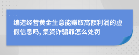 编造经营黄金生意能赚取高额利润的虚假信息吗, 集资诈骗罪怎么处罚