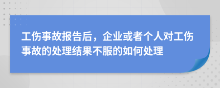 工伤事故报告后，企业或者个人对工伤事故的处理结果不服的如何处理