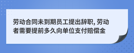 劳动合同未到期员工提出辞职, 劳动者需要提前多久向单位支付赔偿金