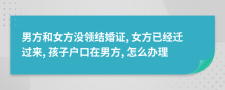 男方和女方没领结婚证, 女方已经迁过来, 孩子户口在男方, 怎么办理