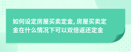 如何设定房屋买卖定金, 房屋买卖定金在什么情况下可以双倍返还定金