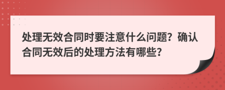 处理无效合同时要注意什么问题？确认合同无效后的处理方法有哪些？