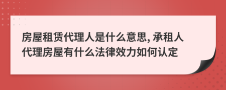 房屋租赁代理人是什么意思, 承租人代理房屋有什么法律效力如何认定