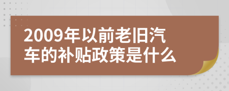 2009年以前老旧汽车的补贴政策是什么