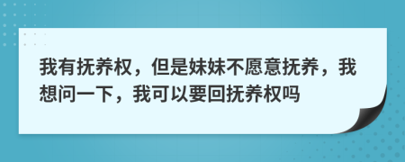 我有抚养权，但是妹妹不愿意抚养，我想问一下，我可以要回抚养权吗