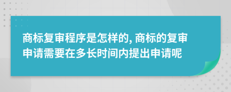 商标复审程序是怎样的, 商标的复审申请需要在多长时间内提出申请呢