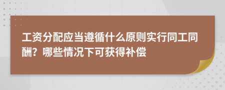 工资分配应当遵循什么原则实行同工同酬？哪些情况下可获得补偿