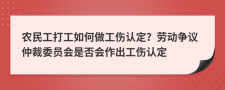 农民工打工如何做工伤认定？劳动争议仲裁委员会是否会作出工伤认定