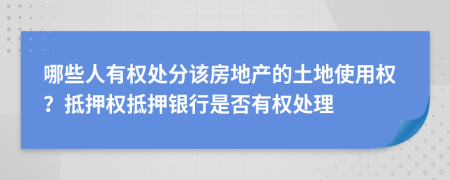 哪些人有权处分该房地产的土地使用权？抵押权抵押银行是否有权处理