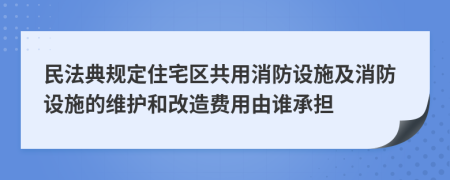 民法典规定住宅区共用消防设施及消防设施的维护和改造费用由谁承担